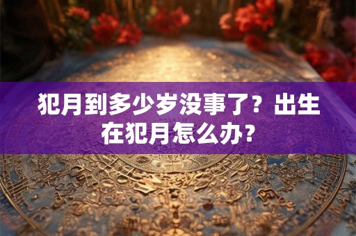 犯月到多少岁没事了？出生在犯月怎么办？