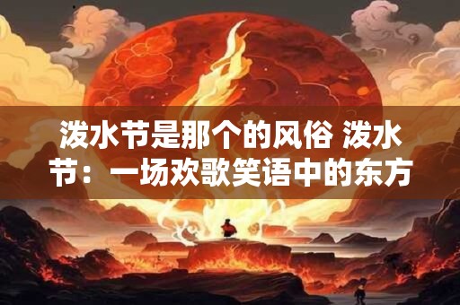 泼水节是那个的风俗 泼水节：一场欢歌笑语中的东方狂欢