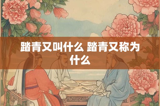 踏青又叫什么 踏青又称为什么 踏青又叫什么 踏青又称为什么
