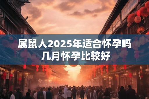 属鼠人2025年适合怀孕吗 几月怀孕比较好