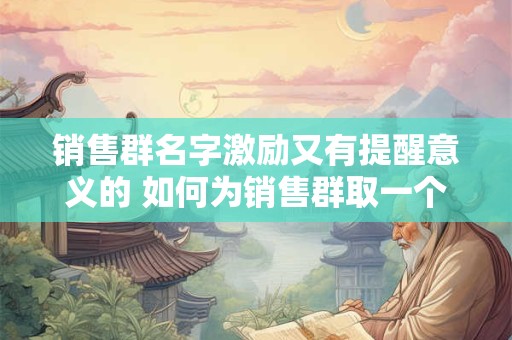 销售群名字激励又有提醒意义的 如何为销售群取一个既激励又有提醒意义的名字
