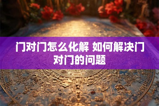 门对门怎么化解 如何解决门对门的问题