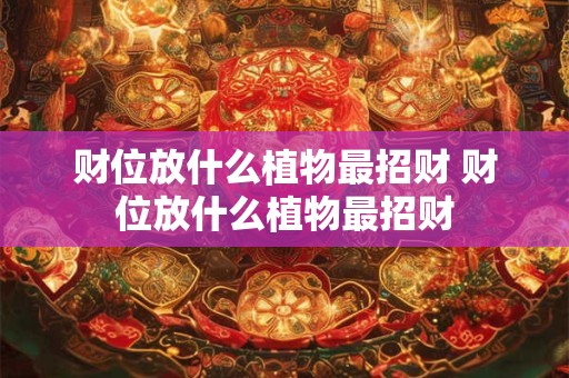 财位放什么植物最招财 财位放什么植物最招财