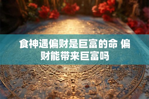 食神遇偏财是巨富的命 偏财能带来巨富吗