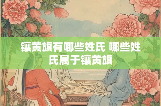 镶黄旗有哪些姓氏 哪些姓氏属于镶黄旗