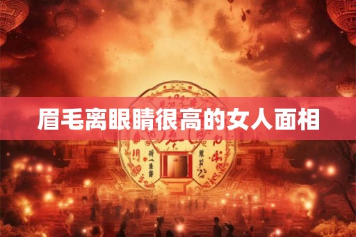 眉毛离眼睛很高的女人面相 眉毛离眼睛很高的女人面相