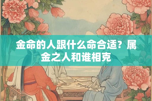 金命的人跟什么命合适？属金之人和谁相克
