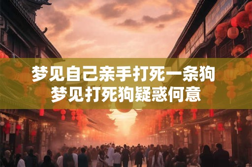 梦见自己亲手打死一条狗 梦见打死狗疑惑何意