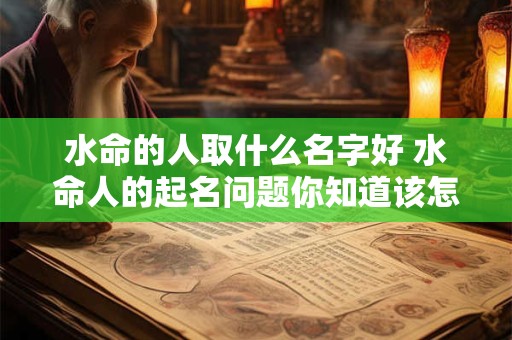 水命的人取什么名字好 水命人的起名问题你知道该怎么做吗