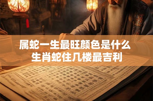 属蛇一生最旺颜色是什么 生肖蛇住几楼最吉利