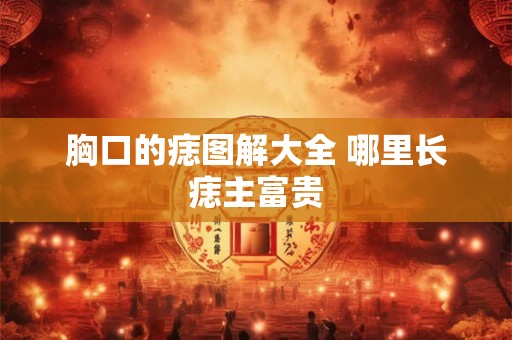 胸口的痣图解大全 哪里长痣主富贵
