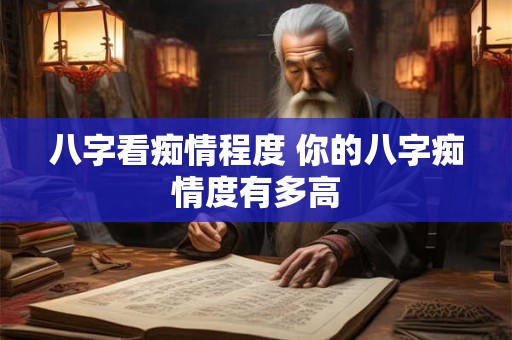 八字看痴情程度 你的八字痴情度有多高