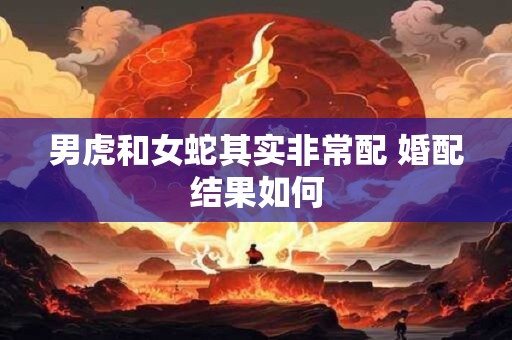男虎和女蛇其实非常配 婚配结果如何