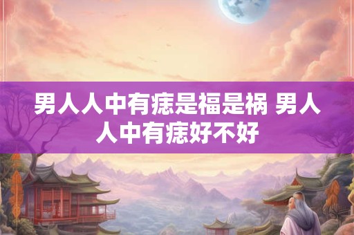 男人人中有痣是福是祸 男人人中有痣好不好