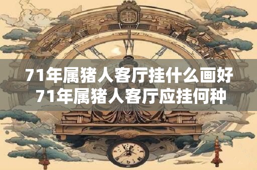 71年属猪人客厅挂什么画好 71年属猪人客厅应挂何种画