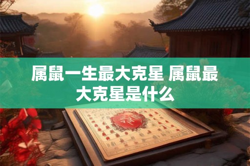 属鼠一生最大克星 属鼠最大克星是什么