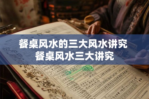 餐桌风水的三大风水讲究 餐桌风水三大讲究 餐桌风水的三大风水讲究 餐桌风水三大讲究