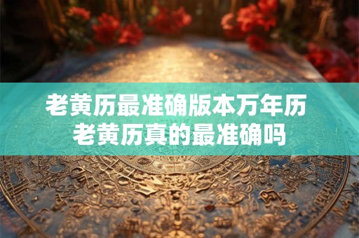 老黄历最准确版本万年历 老黄历真的最准确吗