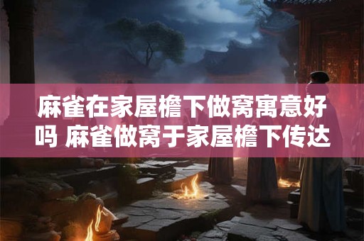 麻雀在家屋檐下做窝寓意好吗 麻雀做窝于家屋檐下传达何种寓意