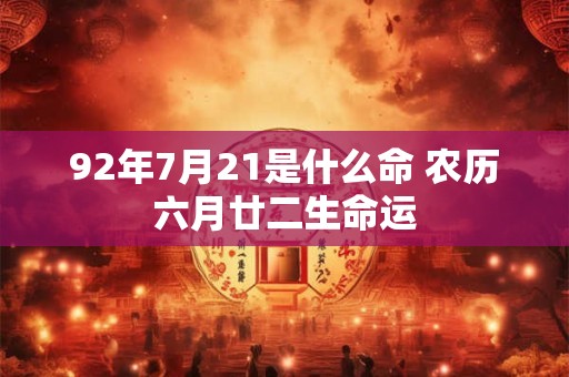 92年7月21是什么命 农历六月廿二生命运