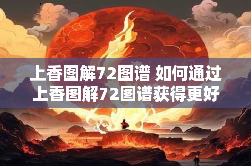 上香图解72图谱 如何通过上香图解72图谱获得更好的祈福效果