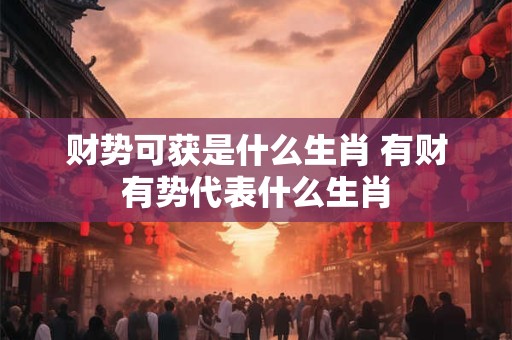 财势可获是什么生肖 有财有势代表什么生肖