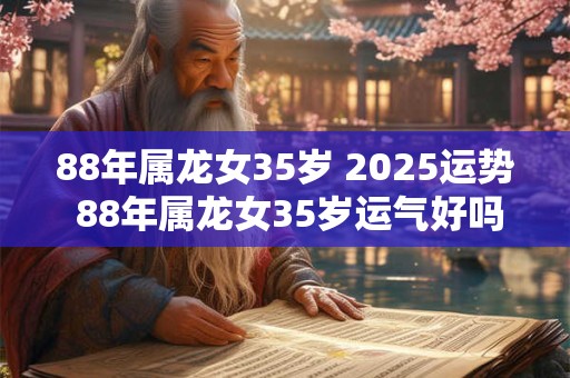 88年属龙女35岁 2025运势 88年属龙女35岁运气好吗