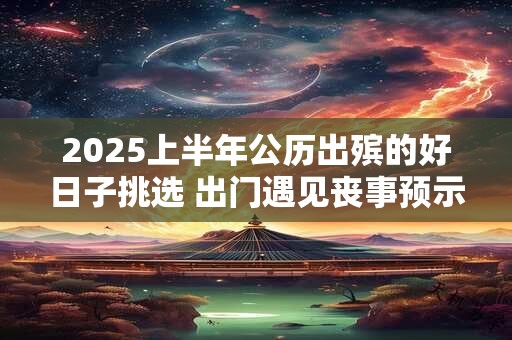 2025上半年公历出殡的好日子挑选 出门遇见丧事预示什么