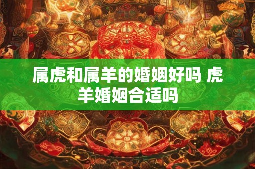 属虎和属羊的婚姻好吗 虎羊婚姻合适吗