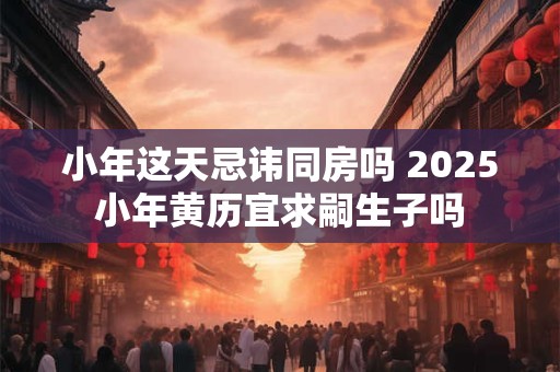 小年这天忌讳同房吗 2025小年黄历宜求嗣生子吗