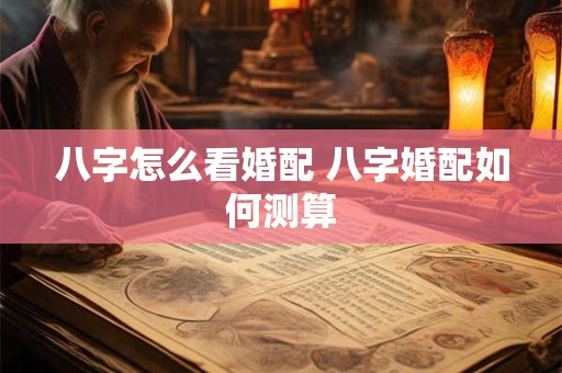 八字怎么看婚配 八字婚配如何测算