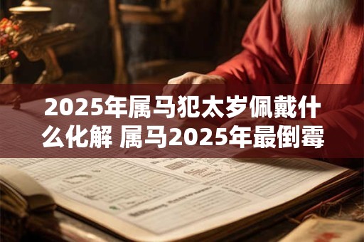 2025年属马犯太岁佩戴什么化解 属马2025年最倒霉的月份