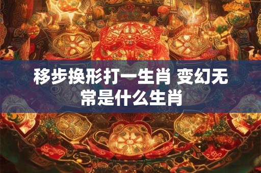 移步换形打一生肖 变幻无常是什么生肖 移步换形打一生肖 变幻无常是什么生肖