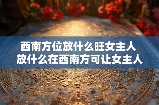 西南方位放什么旺女主人 放什么在西南方可让女主人兴旺