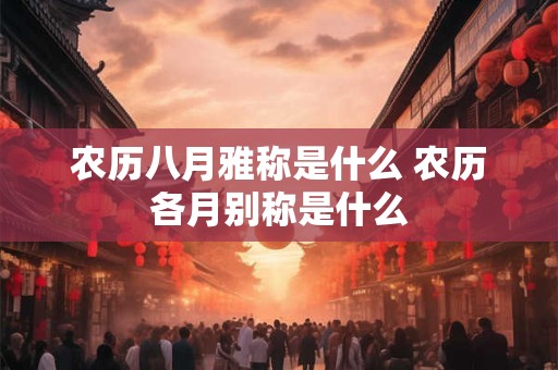 农历八月雅称是什么 农历各月别称是什么 农历八月雅称是什么 农历各月别称是什么