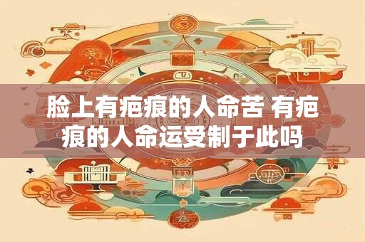脸上有疤痕的人命苦 有疤痕的人命运受制于此吗