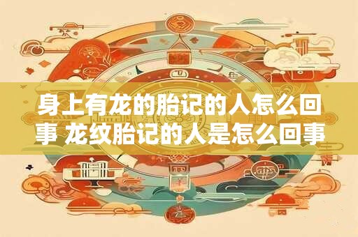 身上有龙的胎记的人怎么回事 龙纹胎记的人是怎么回事