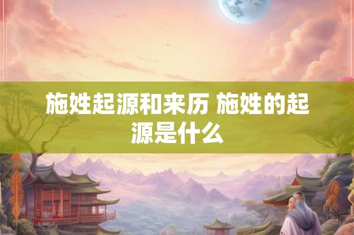施姓起源和来历 施姓的起源是什么