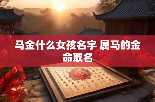 马金什么女孩名字 属马的金命取名