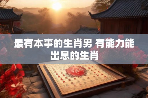 最有本事的生肖男 有能力能出息的生肖