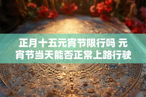 正月十五元宵节限行吗 元宵节当天能否正常上路行驶
