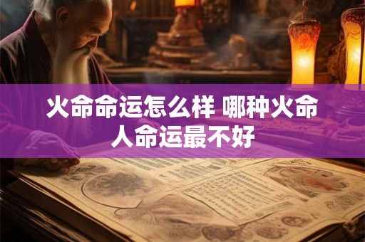 火命命运怎么样 哪种火命人命运最不好