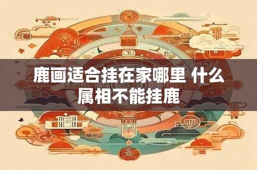 鹿画适合挂在家哪里 什么属相不能挂鹿