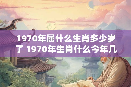 1970年属什么生肖多少岁了 1970年生肖什么今年几岁