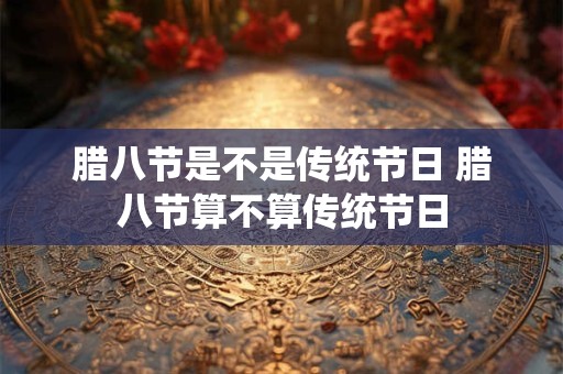 腊八节是不是传统节日 腊八节算不算传统节日