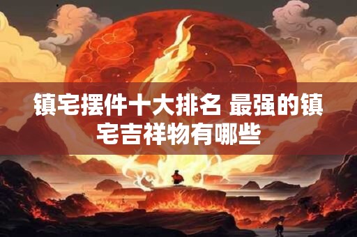镇宅摆件十大排名 最强的镇宅吉祥物有哪些