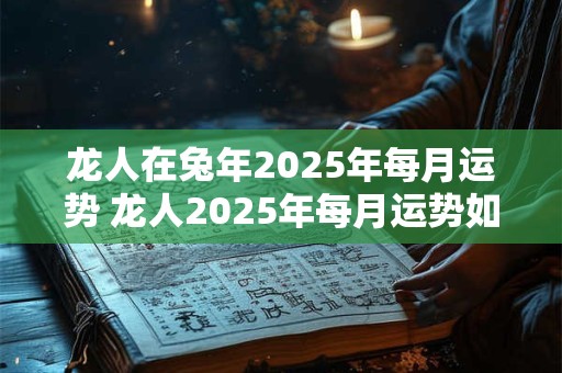 龙人在兔年2026年每月运势 龙人2026年每月运势如何 龙人在兔年2026年每月运势 龙人2026年每月运势如何