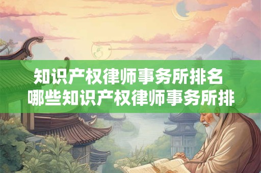 知识产权律师事务所排名 哪些知识产权律师事务所排名最高