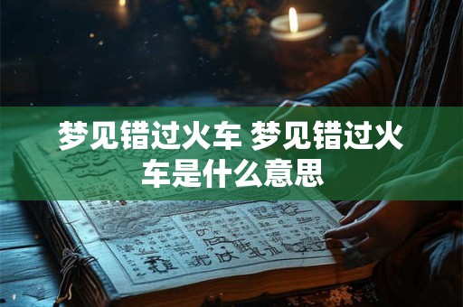 梦见错过火车 梦见错过火车是什么意思