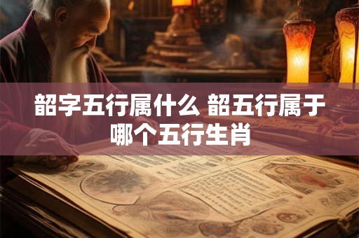 韶字五行属什么 韶五行属于哪个五行生肖